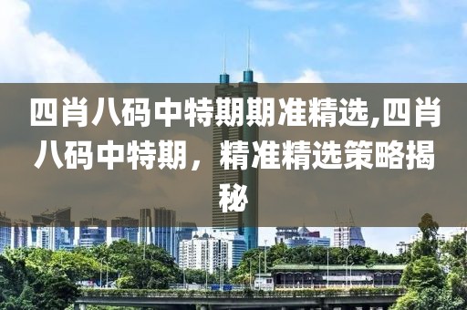 四肖八码中特期期准精选,四肖八码中特期，精准精选策略揭秘