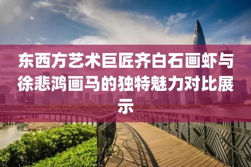 东西方艺术巨匠齐白石画虾与徐悲鸿画马的独特魅力对比展示