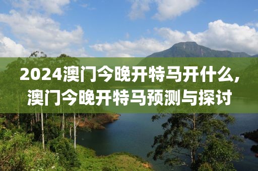 2024澳门今晚开特马开什么,澳门今晚开特马预测与探讨