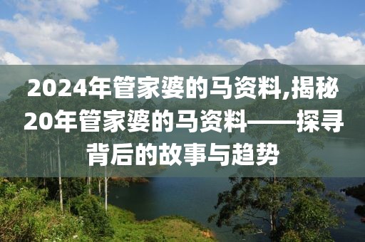2024年管家婆的马资料,揭秘20年管家婆的马资料——探寻背后的故事与趋势