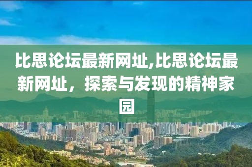 比思论坛最新网址,比思论坛最新网址，探索与发现的精神家园