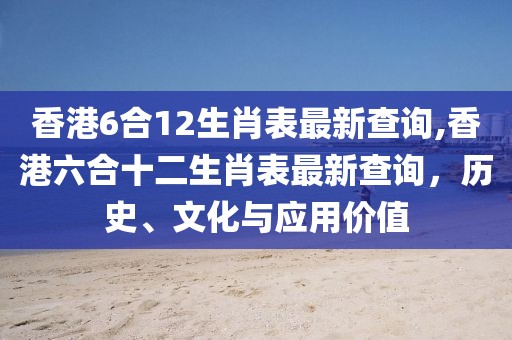 香港6合12生肖表最新查询,香港六合十二生肖表最新查询，历史、文化与应用价值