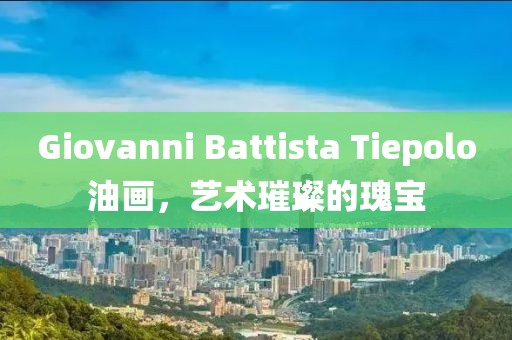 Giovanni Battista Tiepolo油画，艺术璀璨的瑰宝