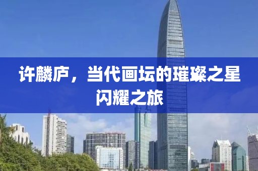 许麟庐，当代画坛的璀璨之星闪耀之旅