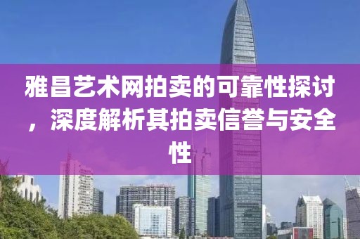 雅昌艺术网拍卖的可靠性探讨，深度解析其拍卖信誉与安全性