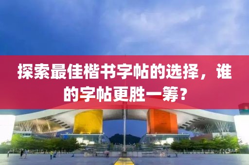 探索最佳楷书字帖的选择，谁的字帖更胜一筹？