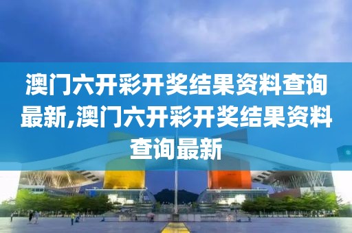 澳门六开彩开奖结果资料查询最新,澳门六开彩开奖结果资料查询最新