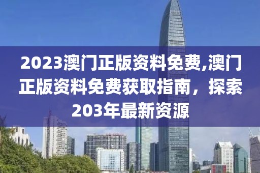 2023澳门正版资料免费,澳门正版资料免费获取指南，探索203年最新资源
