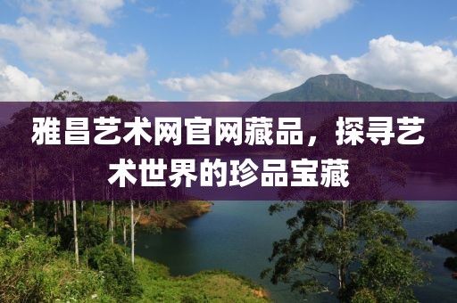 雅昌艺术网官网藏品，探寻艺术世界的珍品宝藏