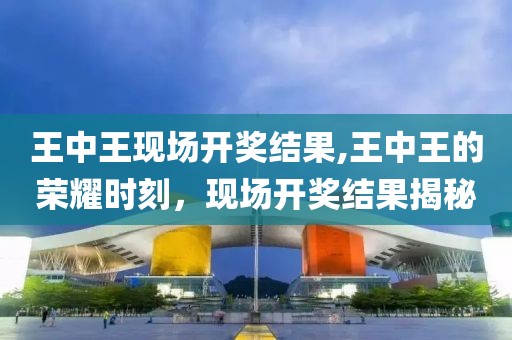 王中王现场开奖结果,王中王的荣耀时刻，现场开奖结果揭秘