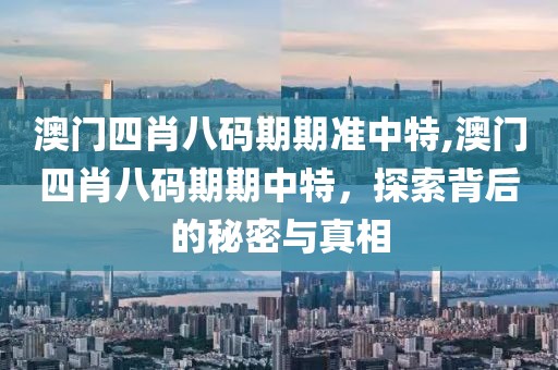 澳门四肖八码期期准中特,澳门四肖八码期期中特，探索背后的秘密与真相