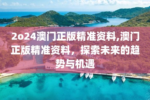2o24澳门正版精准资料,澳门正版精准资料，探索未来的趋势与机遇