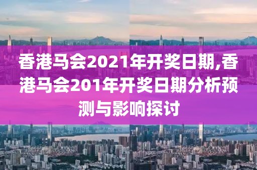 香港马会2021年开奖日期,香港马会201年开奖日期分析预测与影响探讨