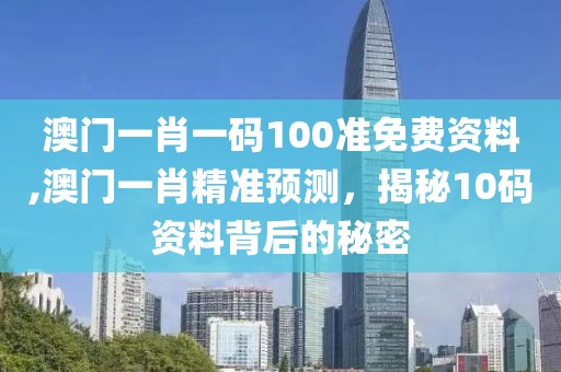 澳门一肖一码100准免费资料,澳门一肖精准预测，揭秘10码资料背后的秘密