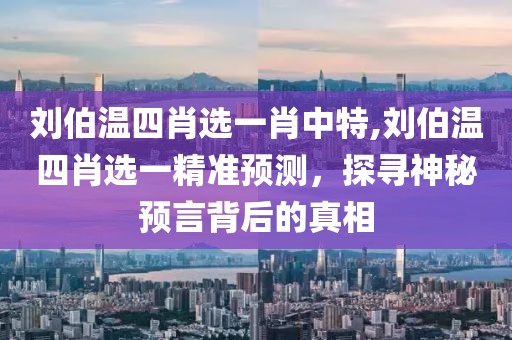 刘伯温四肖选一肖中特,刘伯温四肖选一精准预测，探寻神秘预言背后的真相
