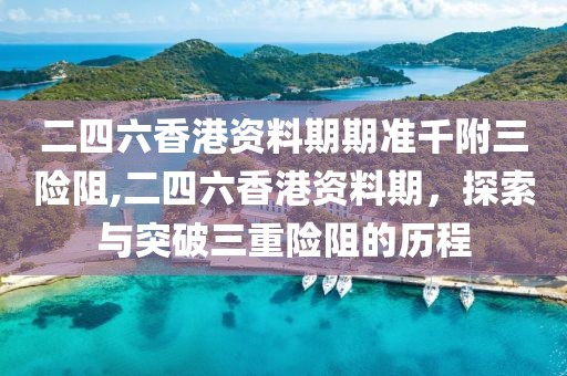 二四六香港资料期期准千附三险阻,二四六香港资料期，探索与突破三重险阻的历程