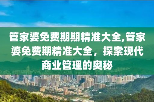 管家婆免费期期精准大全,管家婆免费期精准大全，探索现代商业管理的奥秘