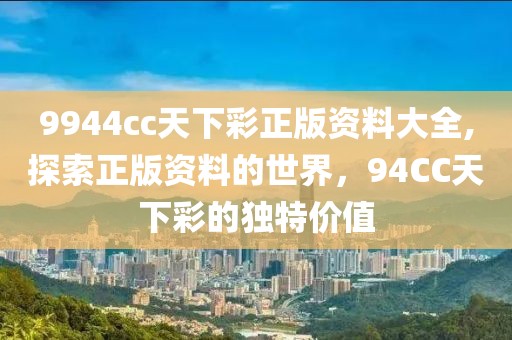 9944cc天下彩正版资料大全,探索正版资料的世界，94CC天下彩的独特价值
