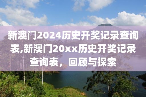 新澳门2024历史开奖记录查询表,新澳门20xx历史开奖记录查询表，回顾与探索