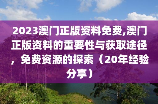 2023澳门正版资料免费,澳门正版资料的重要性与获取途径，免费资源的探索（20年经验分享）