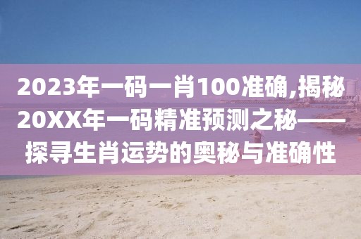 2023年一码一肖100准确,揭秘20XX年一码精准预测之秘——探寻生肖运势的奥秘与准确性
