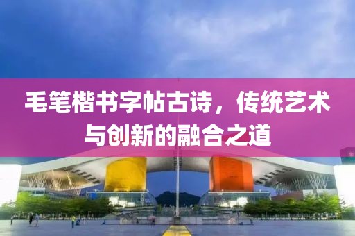 毛笔楷书字帖古诗，传统艺术与创新的融合之道