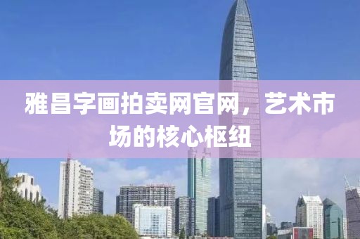 雅昌字画拍卖网官网，艺术市场的核心枢纽