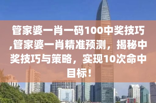 管家婆一肖一码100中奖技巧,管家婆一肖精准预测，揭秘中奖技巧与策略，实现10次命中目标！