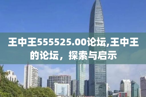 王中王555525.00论坛,王中王的论坛，探索与启示