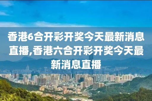 香港6合开彩开奖今天最新消息直播,香港六合开彩开奖今天最新消息直播
