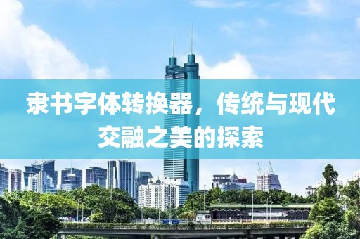 隶书字体转换器，传统与现代交融之美的探索