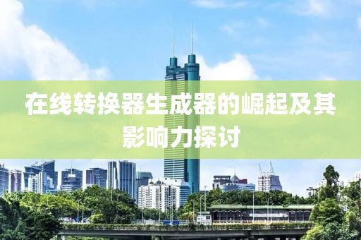 在线转换器生成器的崛起及其影响力探讨