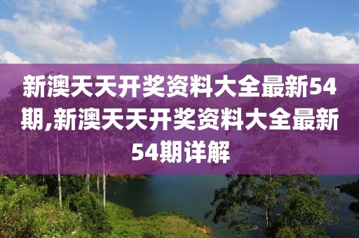 新澳天天开奖资料大全最新54期,新澳天天开奖资料大全最新54期详解
