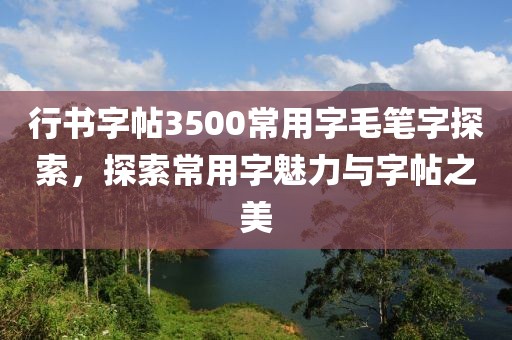 行书字帖3500常用字毛笔字探索，探索常用字魅力与字帖之美