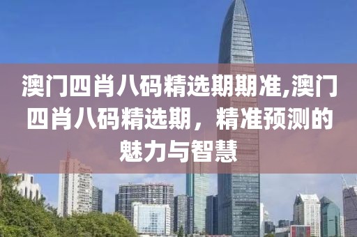 澳门四肖八码精选期期准,澳门四肖八码精选期，精准预测的魅力与智慧