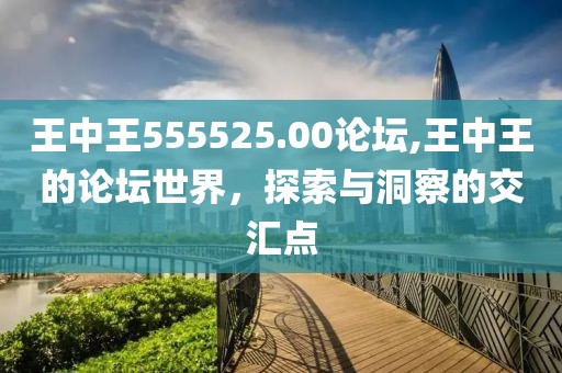 王中王555525.00论坛,王中王的论坛世界，探索与洞察的交汇点