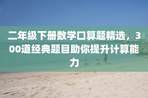 二年级下册数学口算题精选，300道经典题目助你提升计算能力