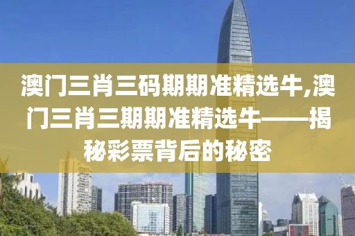 澳门三肖三码期期准精选牛,澳门三肖三期期准精选牛——揭秘彩票背后的秘密