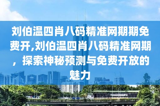 刘伯温四肖八码精准网期期免费开,刘伯温四肖八码精准网期，探索神秘预测与免费开放的魅力