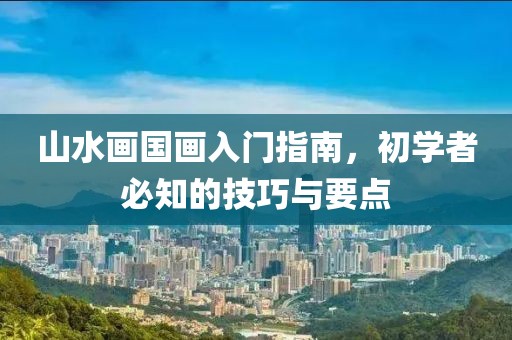 山水画国画入门指南，初学者必知的技巧与要点