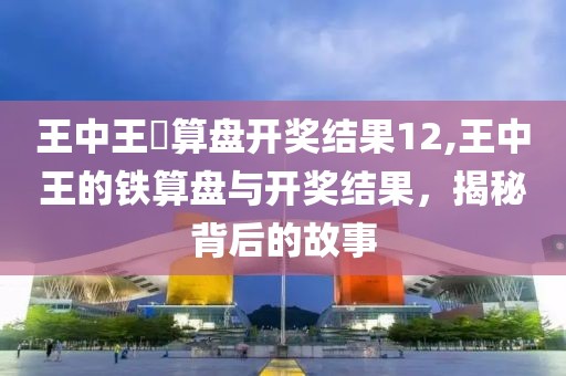 王中王鉄算盘开奖结果12,王中王的铁算盘与开奖结果，揭秘背后的故事