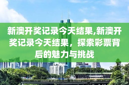 新澳开奖记录今天结果,新澳开奖记录今天结果，探索彩票背后的魅力与挑战
