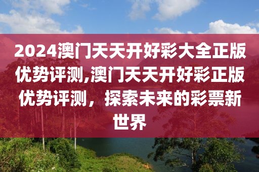 2024澳门天天开好彩大全正版优势评测,澳门天天开好彩正版优势评测，探索未来的彩票新世界