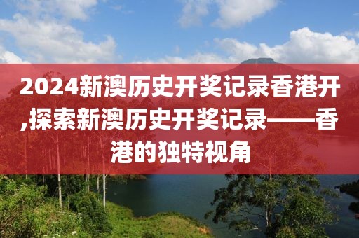 2024新澳历史开奖记录香港开,探索新澳历史开奖记录——香港的独特视角