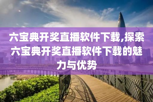 六宝典开奖直播软件下载,探索六宝典开奖直播软件下载的魅力与优势