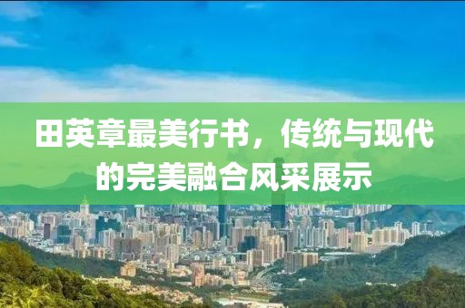 田英章最美行书，传统与现代的完美融合风采展示