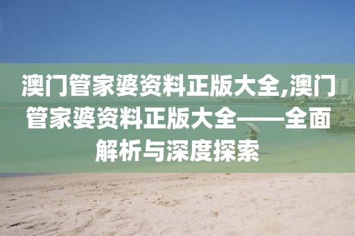 澳门管家婆资料正版大全,澳门管家婆资料正版大全——全面解析与深度探索