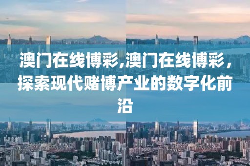 澳门在线博彩,澳门在线博彩，探索现代赌博产业的数字化前沿