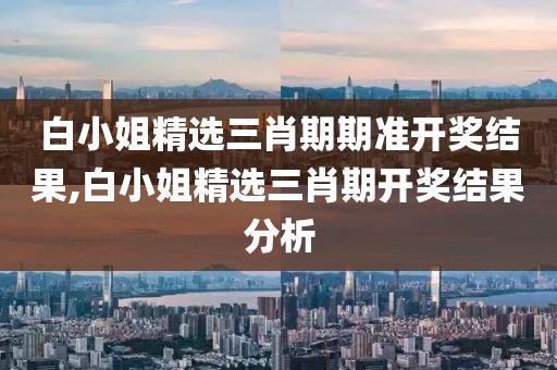 白小姐精选三肖期期准开奖结果,白小姐精选三肖期开奖结果分析