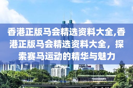 香港正版马会精选资料大全,香港正版马会精选资料大全，探索赛马运动的精华与魅力